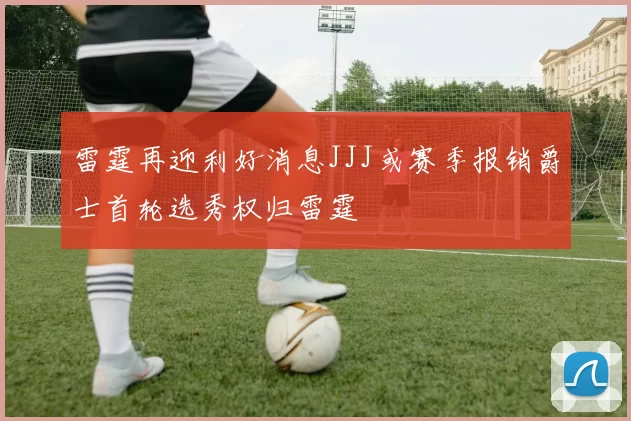 雷霆再迎利好消息JJJ或赛季报销爵士首轮选秀权归雷霆