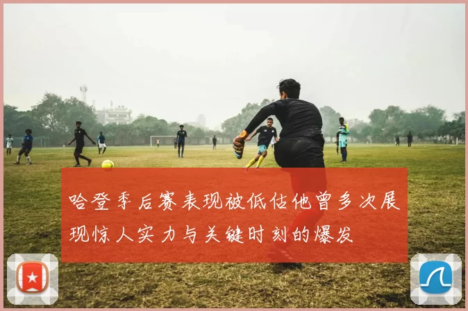 哈登季后赛表现被低估他曾多次展现惊人实力与关键时刻的爆发