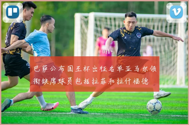 巴萨公布国王杯出征名单亚马尔领衔缺席球员包括拉菲和拉什福德