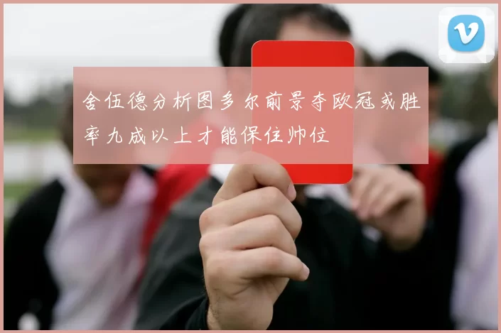 舍伍德分析图多尔前景夺欧冠或胜率九成以上才能保住帅位
