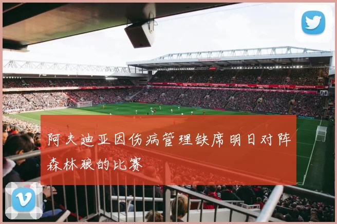 阿夫迪亚因伤病管理缺席明日对阵森林狼的比赛