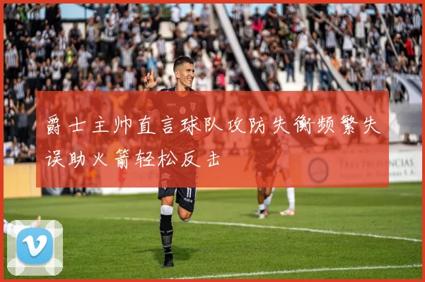 爵士主帅直言球队攻防失衡频繁失误助火箭轻松反击