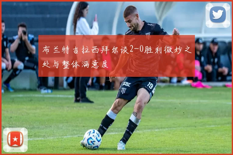 布兰特吉拉西拜尔谈2-0胜利微妙之处与整体满意度