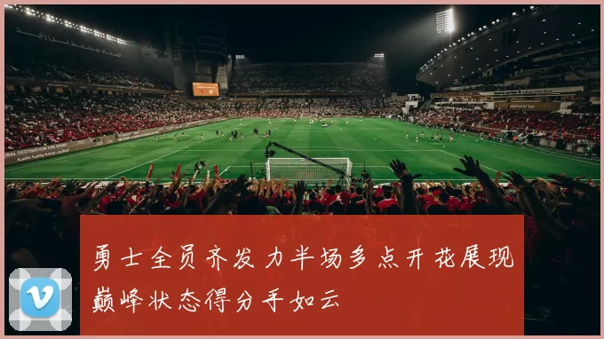 勇士全员齐发力半场多点开花展现巅峰状态得分手如云