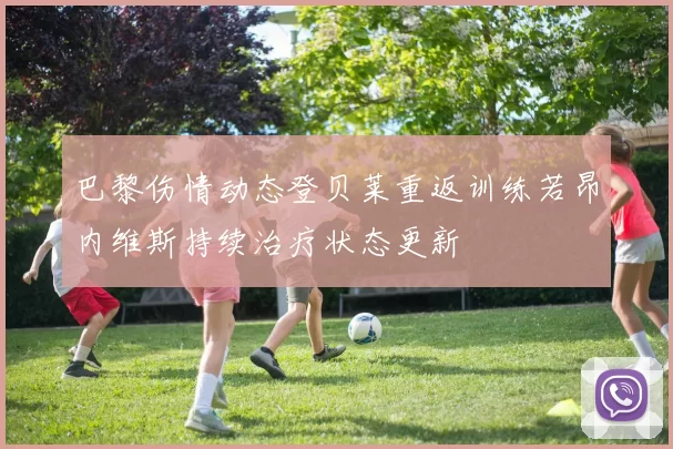 巴黎伤情动态登贝莱重返训练若昂内维斯持续治疗状态更新