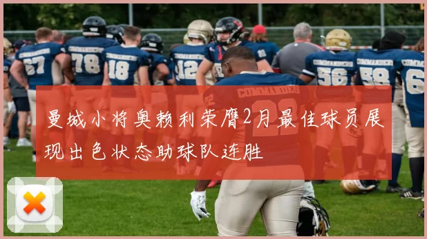 曼城小将奥赖利荣膺2月最佳球员展现出色状态助球队连胜