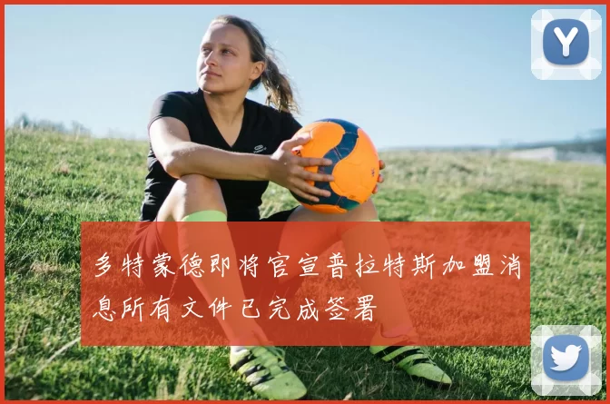 多特蒙德即将官宣普拉特斯加盟消息所有文件已完成签署