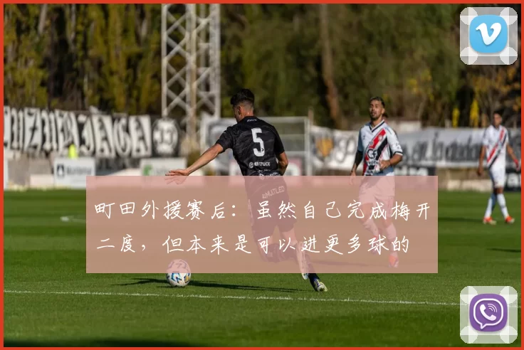 町田外援赛后：虽然自己完成梅开二度，但本来是可以进更多球的