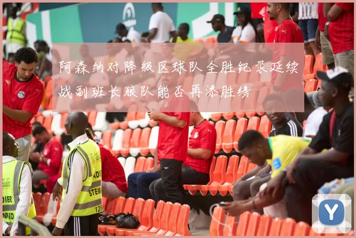 阿森纳对降级区球队全胜纪录延续战副班长狼队能否再添胜绩