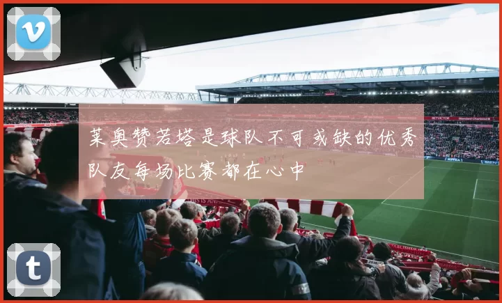 莱奥赞若塔是球队不可或缺的优秀队友每场比赛都在心中