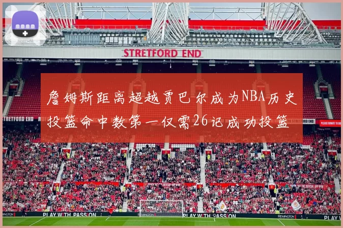 詹姆斯距离超越贾巴尔成为NBA历史投篮命中数第一仅需26记成功投篮