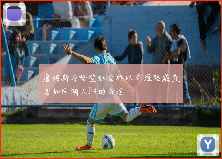 詹姆斯与哈登组合难以夺冠路威直言如同湖人F4的命运
